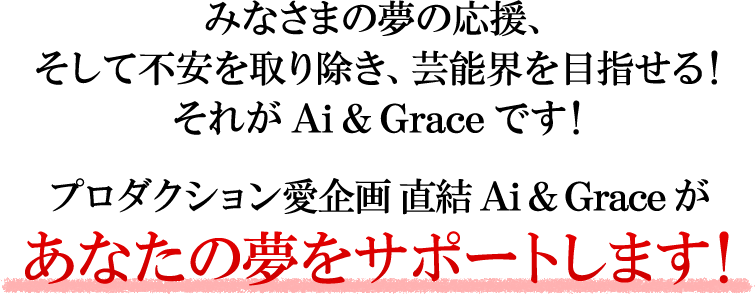 みなさまの夢の応援、そして不安を取り除き、芸能界を目指せる！それがAi&Graceです！プロダクション愛企画直結 Ai&Graceがあなたの夢をサポートします！