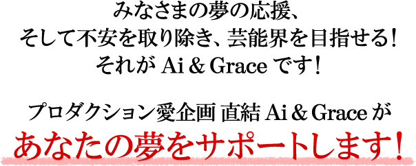 みなさまの夢の応援、そして不安を取り除き、芸能界を目指せる！それがAi&Graceです！プロダクション愛企画直結 Ai&Graceがあなたの夢をサポートします！