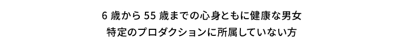 6歳から55歳までの心身ともに健康な男女特定のプロダクションに所属していない方