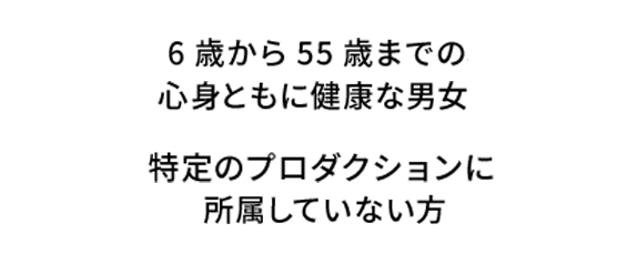 6歳から55歳までの心身ともに健康な男女特定のプロダクションに所属していない方）