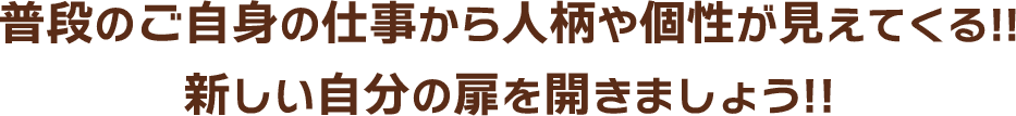 普段のご自身の仕事から人柄や個性が見えてくる!!新しい自分の扉を開きましょう!!