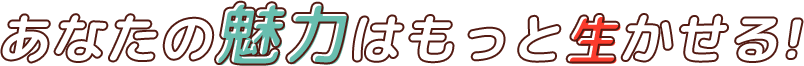 あなたの魅力はもっと生かせる!