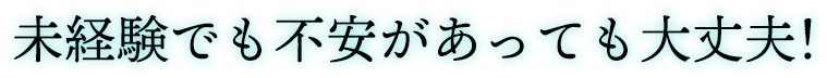 未経験でも不安があっても大丈夫!