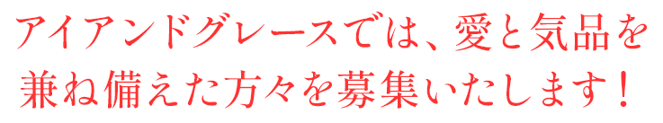 アイアンドグレースでは、愛と気品を兼ね備えた方々を募集いたします！