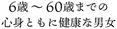 6歳 ～ 60歳までの心身ともに健康な男女