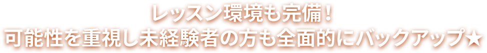 レッスン環境も完備！可能性を重視し未経験者の方も全面的にバックアップ★